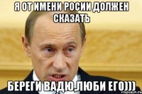 я от имени росии должен сказать береги вадю,люби его)))