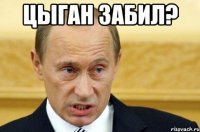 цыган забил? 