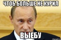 чтоб больше не курил выебу