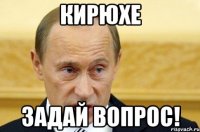 кирюхе задай вопрос!