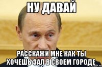 ну давай расскажи мне как ты хочешь зал в своем городе