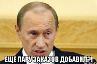  еще пару заказов добавил?!