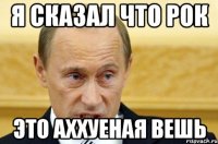 я сказал что рок это аххуеная вешь