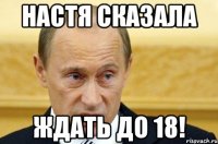 настя сказала ждать до 18!