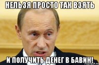 нельзя просто так взять и получить денег в бавин!