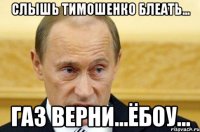 слышь тимошенко блеать... газ верни...ёбоу...