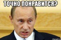 точно понравится? 