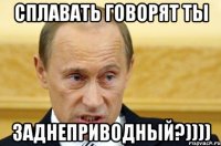 сплавать говорят ты заднеприводный?))))