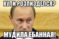 хули розпизделся? мудила ебанная!