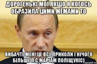 дорогенькі мої якщо я когось образила цими мемами то вибачте мені,це все приколи і нічого більше п.с маріам поліщук(с)