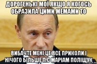 дорогенькі мої якщо я когось образила цими мемами то вибачте мені,це все приколи і нічого більше п.с маріам поліщук