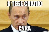 я тебе свалю сука