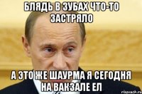 блядь в зубах что-то застряло а это же шаурма я сегодня на вакзале ел