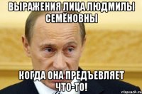 выражения лица людмилы семёновны когда она предъевляет что-то!