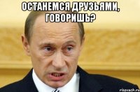 останемся друзьями, говоришь? 