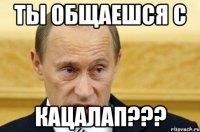 ты общаешся с кацалап???