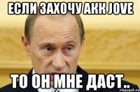 если захочу акк jove то он мне даст..