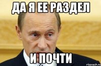 да я ее раздел и почти