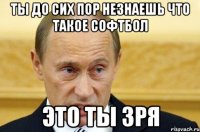 ты до сих пор незнаешь что такое софтбол это ты зря