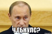  ч ебнулс?