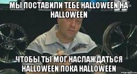 мы поставили тебе halloween на halloween чтобы ты мог наслаждаться halloween пока halloween