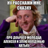 ну расскажи мне сказку про доброго молодца алексея и злую колдунью катьку