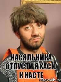 Насяльника отпусти,я хасю к Насте