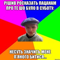 рішив росказать пацанам про те шо було в суботу: несуть значить мене п'яного битися...