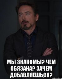  мы знакомы? чем обязана? зачем добавляешься?