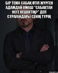 бір тема сабақ өтіп жүрген адамдай омаш "сабақтан неге кешіктің?" деп сұрағандағы сенің түрің 