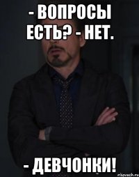 - вопросы есть? - нет. - девчонки!