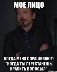 мое лицо когда меня спрашивают: "когда ты перестанешь красить волосы?"