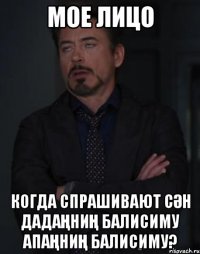 мое лицо когда спрашивают сӘн дадаҢниҢ балисиму апаҢниҢ балисиму?