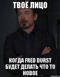 твоё лицо когда fred durst будет делать что то новое