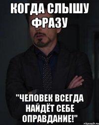 когда слышу фразу "человек всегда найдёт себе оправдание!"