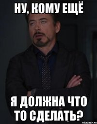 ну, кому ещё я должна что то сделать?