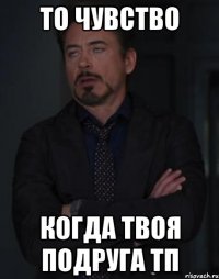 то чувство когда твоя подруга тп