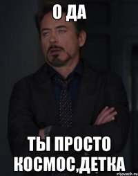 о да ты просто космос,детка