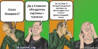 Алло Климент? Да я Климент обладатель картины с чуваком. Эм, вообще то обладатель данной картины, на фотографии это я Роберт Дауни-младший. Уебак.