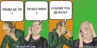 ЛЮДА ЦЕ ТИ ? ТИ ШО ПЯНА ? О БОЖЕ ЧТА ДЕЛАТЬ?