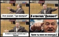 Этот сказал : "Где пропуск?" Я ответил:"Делают!" К училке сходили, сказала еще 2 недели!! Хули ты мне не верешь!!