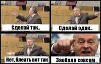 Сделай так.. Сделай эдак.. Нет, блеать вот так Заебали совсем