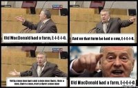 Old MacDonald had a farm, E-I-E-I-O. And on that farm he had a cow, E-I-E-I-O. With a moo moo here and a moo moo there. Here a moo, there a moo, everywhere a moo moo Old MacDonald had a farm, E-I-E-I-O.