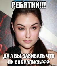 ребятки!!! да а вы забивать что ли собрались???