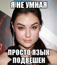 я не умная просто язык подвешен