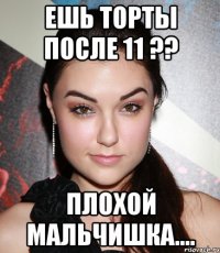 ешь торты после 11 ?? плохой мальчишка....