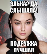 элька? да слышала! подружка лучшая