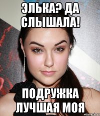 элька? да слышала! подружка лучшая моя