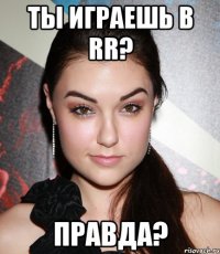 ты играешь в rr? правда?