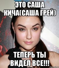 это саша кича(саша грей) теперь ты видел все!!!